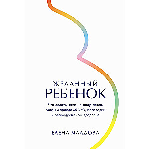 Желанный ребенок: Что делать, если не получается. Мифы и правда об ЭКО, бесплодии и репродуктивном здоровье