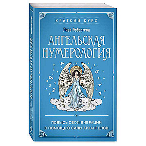 Ангельская нумерология. Повысь свои вибрации с помощью силы архангелов