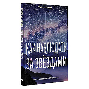 Как наблюдать за звёздами. Полное иллюстрированное руководство