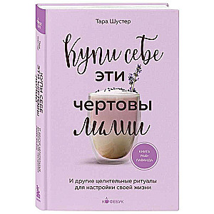 Купи себе эти чертовы лилии. И другие целительные ритуалы для настройки своей жизни