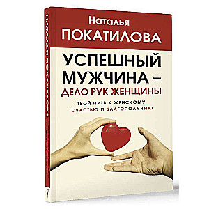 Успешный мужчина - дело рук женщины. Твой путь к женскому счастью и благополучию