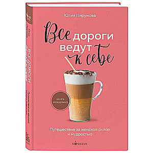 Все дороги ведут к себе. Путешествие за женской силой и мудростью