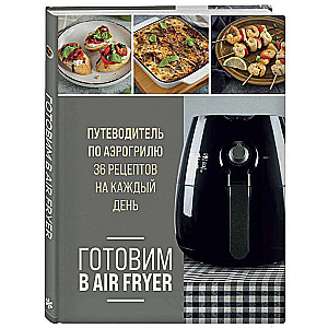 Готовим в Air Fryer. Путеводитель по аэрогрилю. 36 рецептов на каждый день