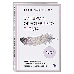 Синдром опустевшего гнезда. Как пережить боль отчуждения и отпустить повзрослевшего ребенка