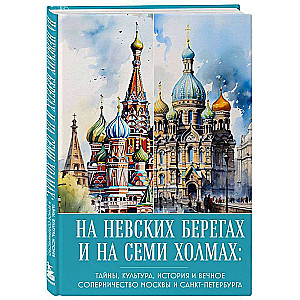 На невских берегах и на семи холмах. Тайны, культура, история и вечное соперничество Москвы и Санкт-Петербурга