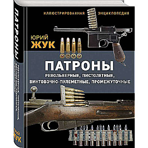 Патроны: Револьверные, пистолетные, винтовочно-пулеметные, промежуточные. Иллюстрированная энциклопедия