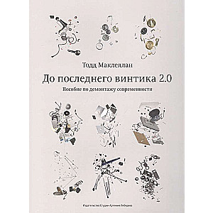 До последнего винтика 2.0.Пособие по демонтажу современности