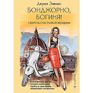 Бонджорно, богиня! Секреты счастливой женщины. Книга-тренинг для той, которая осмелилась пустить в свою жизнь итальянское настроение