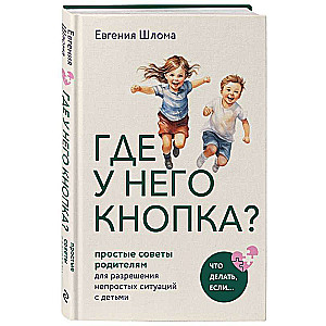 Где у него кнопка? Простые советы родителям для разрешения непростых ситуаций с детьми