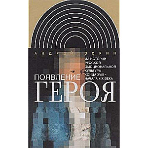 Появление героя. Из истории русской эмоциональной культуры конца XVIII – начала XIX вв