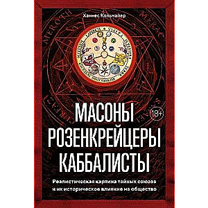 Масоны, розенкрейцеры, каббалисты. Реалистическая картина тайных союзов и их историческое влияние