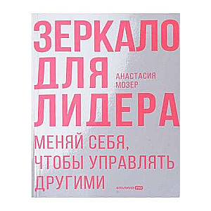 Зеркало для лидера. Меняй себя, чтобы управлять другими