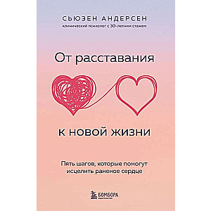 От расставания к новой жизни. Пять шагов, которые помогут исцелить раненое сердце