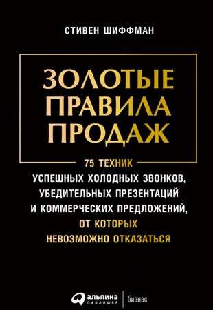 Золотые правила продаж: 75 техник успешных холодных звонков, убедительных презентаций и коммерческих предложений, от которых невозможно отказаться