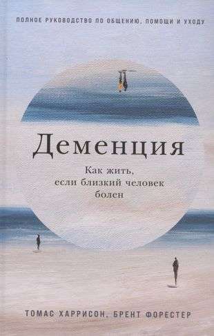 Деменция: Как жить, если близкий человек болен. Полное руководство по общению, помощи и уходу