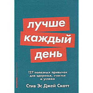 Лучше каждый день: 127 полезных привычек для здоровья, счастья и успеха