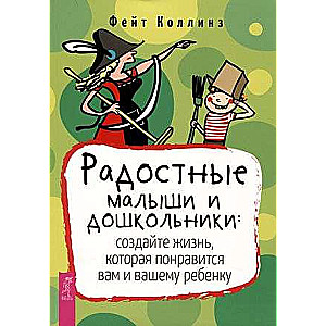 Радостные малыши и дошкольники: создайте жизнь, которая понравится вам и вашему ребенку 