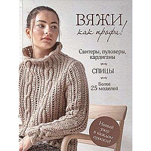 Вяжи как профи! Свитеры, пуловеры, кардиганы. Спицы