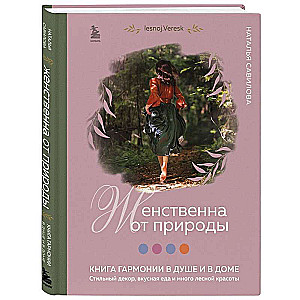 Женственна от природы. Книга гармонии в душе и в доме. Стильный декор, вкусная еда и много лесной красоты