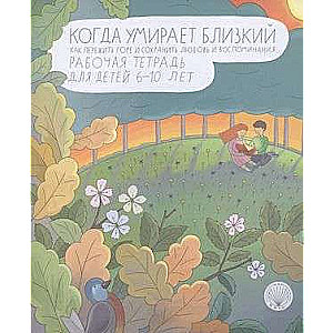 Когда умирает близкий. Как пережить горе и сохранить любовь и воспоминания. Рабочая тетерадь для детей 6-10 лет