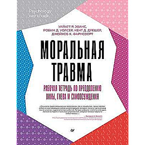 Моральная травма. Рабочая тетрадь по преодолению вины, гнева и самоосуждения