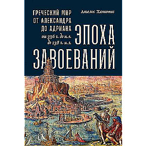 Эпоха завоеваний: Греческий мир от Александра до Адриана 336 г. до н.э. - 138 г. н.э.