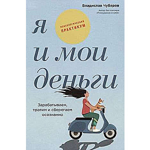 Я и мои деньги: Зарабатываем, тратим и сберегаем осознанно. Психологический практикум