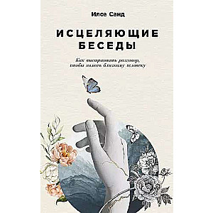 Исцеляющие беседы: Как выстраивать разговор, чтобы помочь близкому человеку