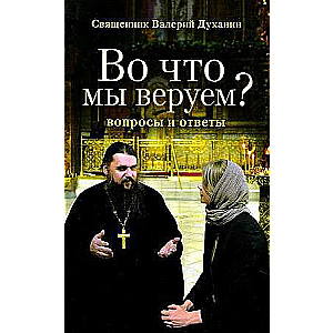 Во что мы веруем? Вопросы и ответы. Священник Валерий Духанин