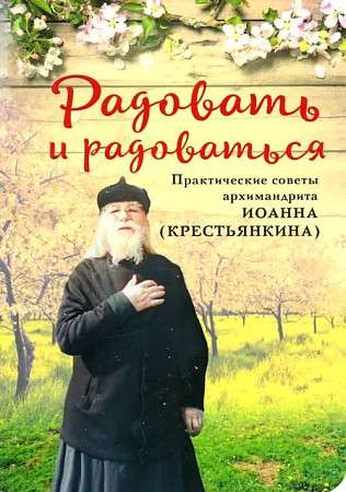 Радовать и радоваться. Практические советы архимандрита Иоанна Крестьянкина