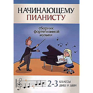 Начинающему пианисту: сборник фортепианной музыки: 2-3 классы ДМШ и ДШИ