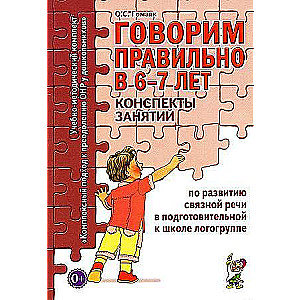 Говорим правильно в 6-7 лет. Конспекты занятий по развитию связной речи в подготовительной к школе логогруппе. 