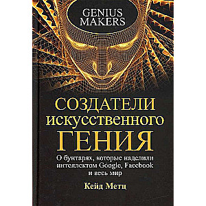 Создатели искусственного гения: О бунтарях, которые наделили интеллектом Google, Facebook и весь мир