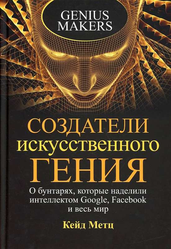 Создатели искусственного гения: О бунтарях, которые наделили интеллектом Google, Facebook и весь мир