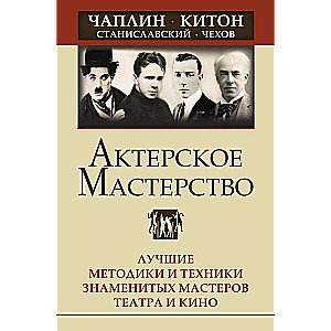 Актерское мастерство. Лучшие методики и техники знаменитых мастеров театра и кино. Чаплин, Китон, Станиславский, Чехов