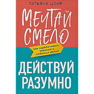 Мечтай смело, действуй разумно. Как зарабатывать, занимаясь любимым делом