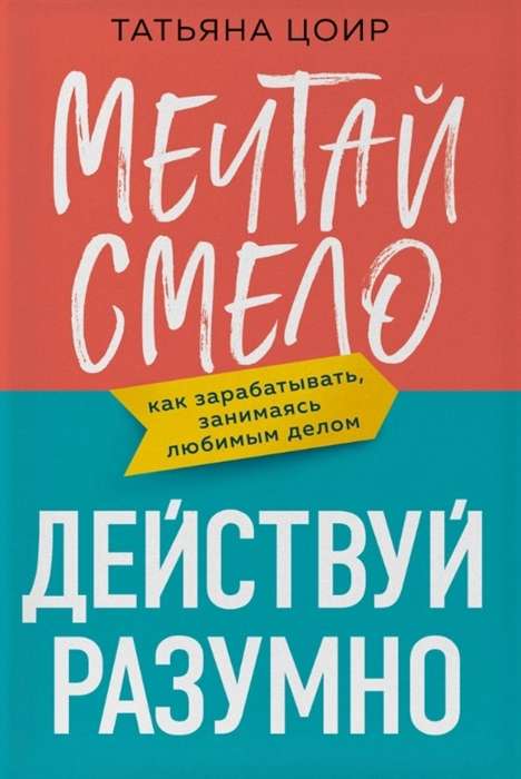 Мечтай смело, действуй разумно. Как зарабатывать, занимаясь любимым делом