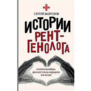 Истории рентгенолога. Смотрю насквозь: диагностика в медицине и в жизни