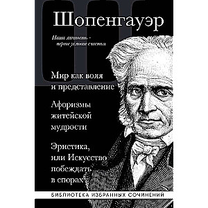 Артур Шопенгауэр. Мир как воля и представление. Афоризмы житейской мудрости. Эристика, или Искусство побеждать в спорах