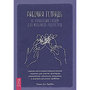 Рабочая тетрадь по управлению гневом для мальчиков-подростков. Навыки когнитивно-поведенческой тера