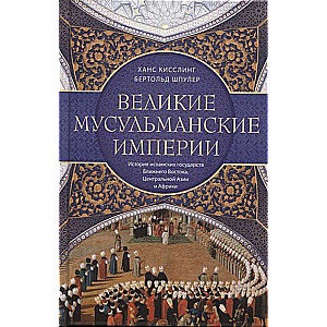 Великие мусульманские империи. История исламских государств Ближнего Востока, Центральной Азии и Африки