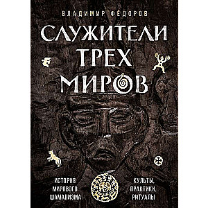 Служители трех миров. История мирового шаманизма. Культы, практики, ритуалы.