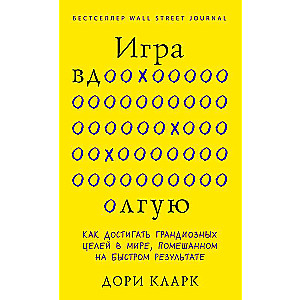 Игра вдолгую. Как достигать грандиозных целей в мире, помешанном на быстром результате