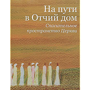 На пути в Отчий дом. Спасительное пространство Церкви