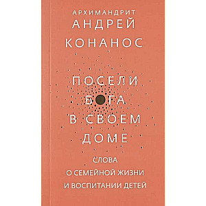 Посели Бога в своем доме. Слова о семейной жизни и воспитании детей