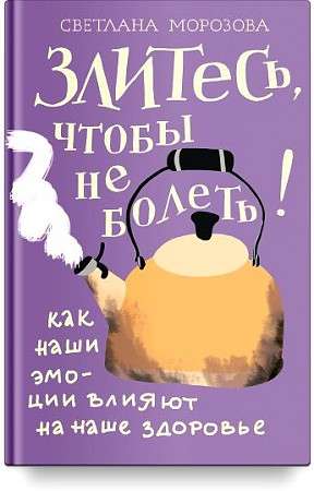 Злитесь, чтобы не болеть! Как наши эмоции влияют на наше здоровье