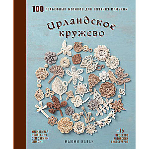 Ирландское кружево. 100 рельефных мотивов для вязания крючком. Уникальная коллекция с японским шиком