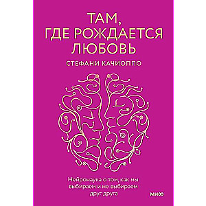 Там, где рождается любовь. Нейронаука о том, как мы выбираем и не выбираем друг друга