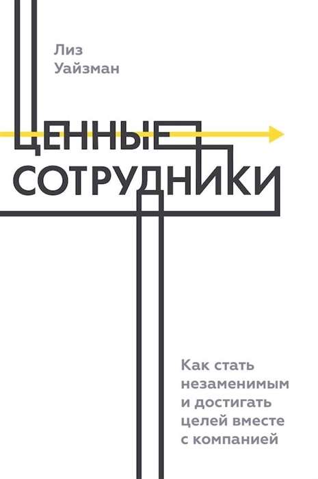 Ценные сотрудники. Как стать незаменимым и достигать целей вместе с компанией