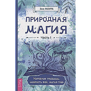 Природная магия. Часть I.  Народные традиции, мудрость фей, магия трав